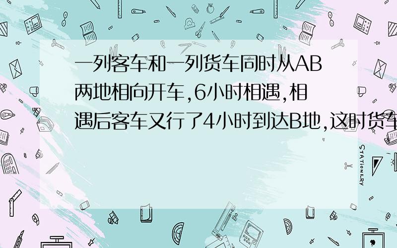 一列客车和一列货车同时从AB两地相向开车,6小时相遇,相遇后客车又行了4小时到达B地,这时货车还要行几小时才能到达A地?