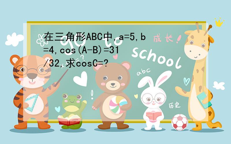 在三角形ABC中,a=5,b=4,cos(A-B)=31/32,求cosC=?