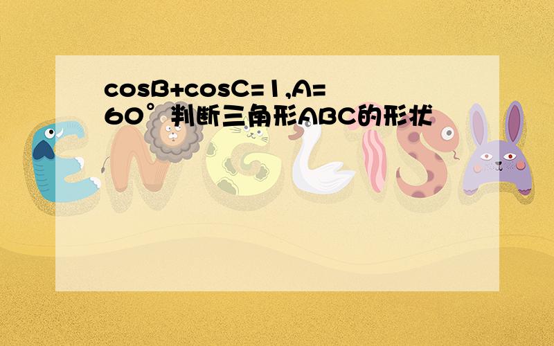 cosB+cosC=1,A=60°判断三角形ABC的形状