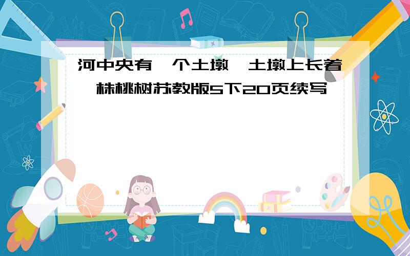 河中央有一个土墩,土墩上长着一株桃树苏教版5下20页续写