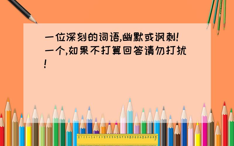 一位深刻的词语,幽默或讽刺!一个,如果不打算回答请勿打扰!