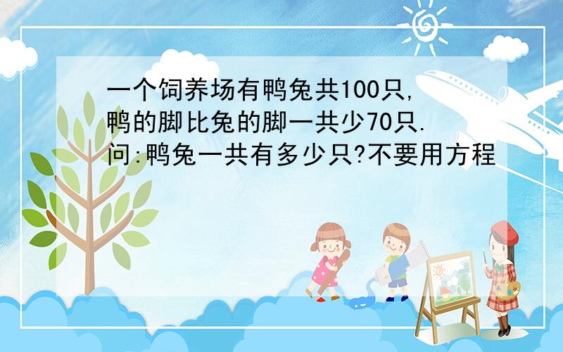 一个饲养场有鸭兔共100只,鸭的脚比兔的脚一共少70只.问:鸭兔一共有多少只?不要用方程