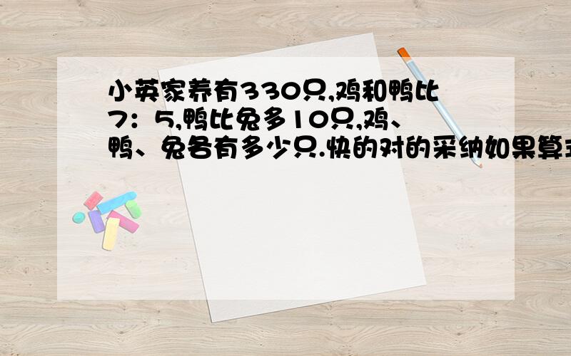 小英家养有330只,鸡和鸭比7：5,鸭比兔多10只,鸡、鸭、兔各有多少只.快的对的采纳如果算式的，不咧方程就加悬赏