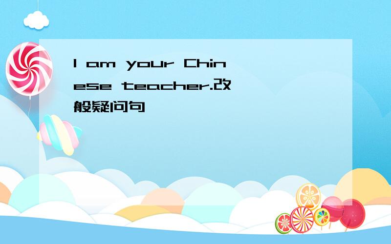 I am your Chinese teacher.改一般疑问句
