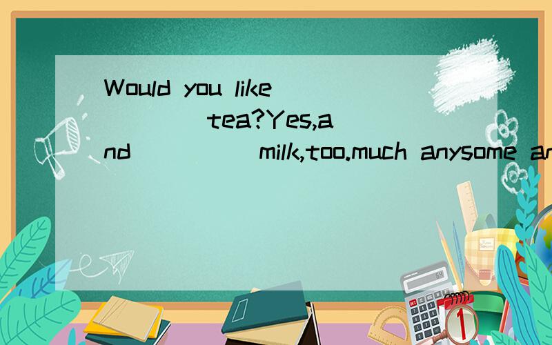 Would you like ___ tea?Yes,and ____ milk,too.much anysome anysome somemany some