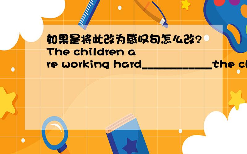 如果是将此改为感叹句怎么改?The children are working hard____________the children are working!,另外,什么是副词