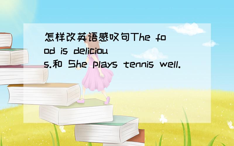 怎样改英语感叹句The food is delicious.和 She plays tennis well.