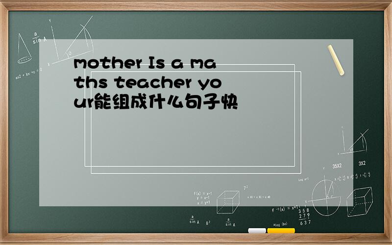 mother Is a maths teacher your能组成什么句子快