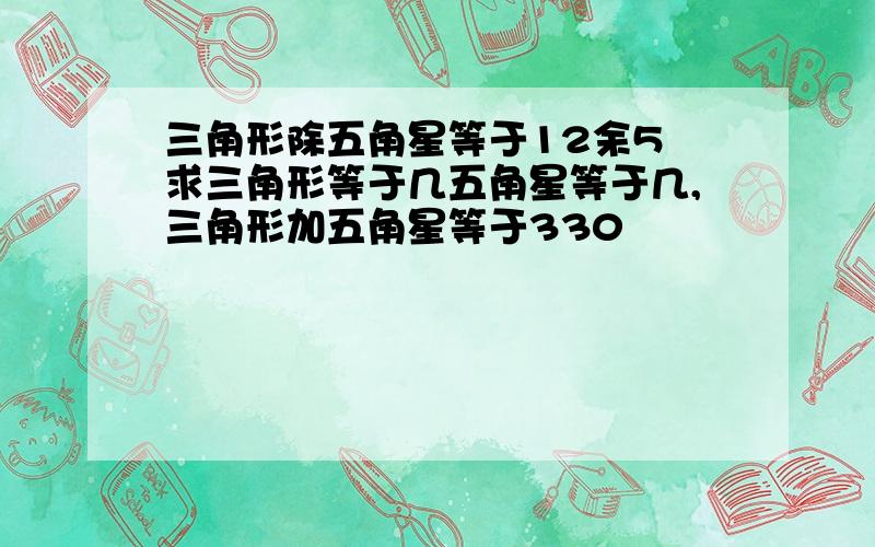 三角形除五角星等于12余5 求三角形等于几五角星等于几,三角形加五角星等于330