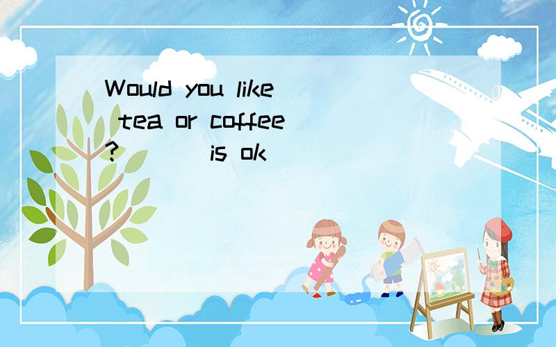 Would you like tea or coffee?___ is ok