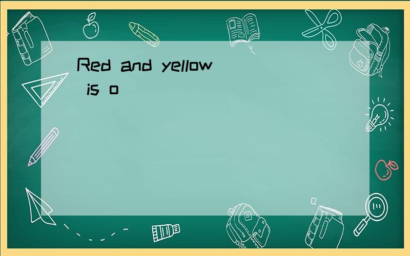 Red and yellow is o_____