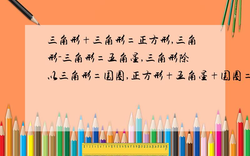 三角形+三角形=正方形,三角形-三角形=五角星,三角形除以三角形=圆圈,正方形+五角星+圆圈=11.4则三角形=（ ）