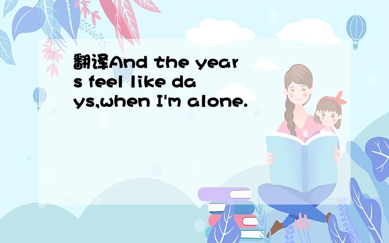 翻译And the years feel like days,when I'm alone.