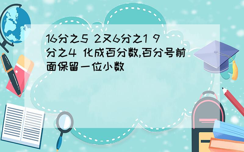 16分之5 2又6分之1 9分之4 化成百分数,百分号前面保留一位小数