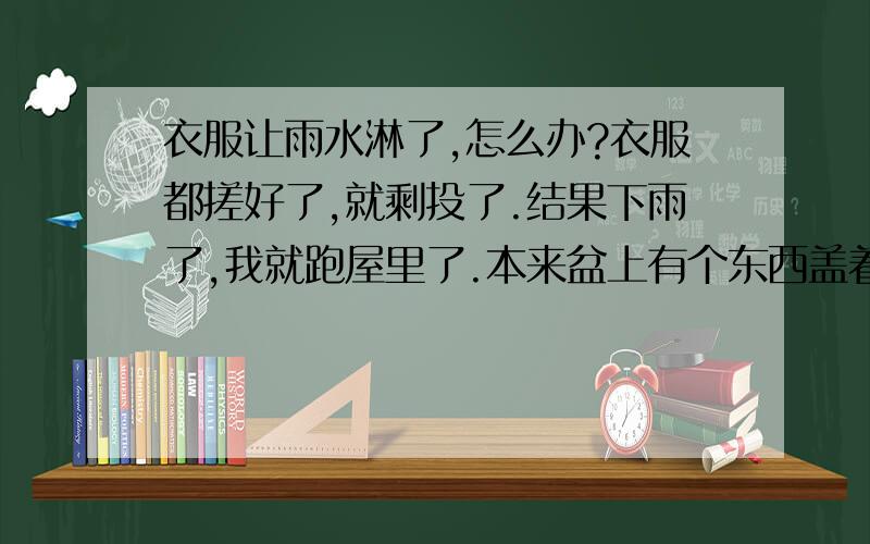 衣服让雨水淋了,怎么办?衣服都搓好了,就剩投了.结果下雨了,我就跑屋里了.本来盆上有个东西盖着,结果刮风掀起来了.跑衣服的水掺入了雨水.等雨小了,我把水到了,接了清水搓了下.投了几遍,