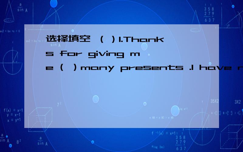 选择填空 （）1.Thanks for giving me ( ）many presents .I have never seen（）beautiful选择填空（）1.Thanks for giving me ( ）many presents .I have never seen（）beautiful presents in my lifeA.so,such B.Such,so C.so,so（）2.What’s