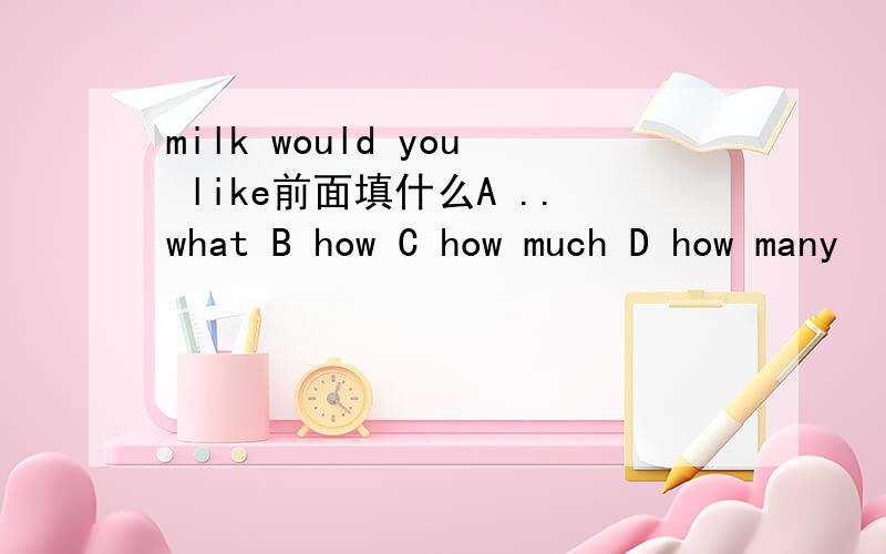 milk would you like前面填什么A ..what B how C how much D how many