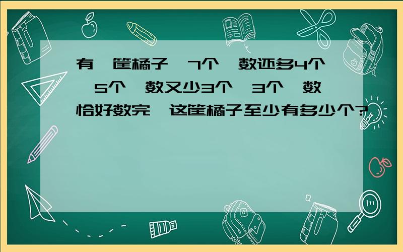 有一筐橘子,7个一数还多4个,5个一数又少3个,3个一数恰好数完,这筐橘子至少有多少个?