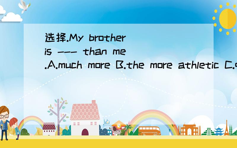 选择.My brother is --- than me.A.much more B.the more athletic C.quite athletic选择.My brother is --- than me.A.much more B.the more athletic C.quite athletic