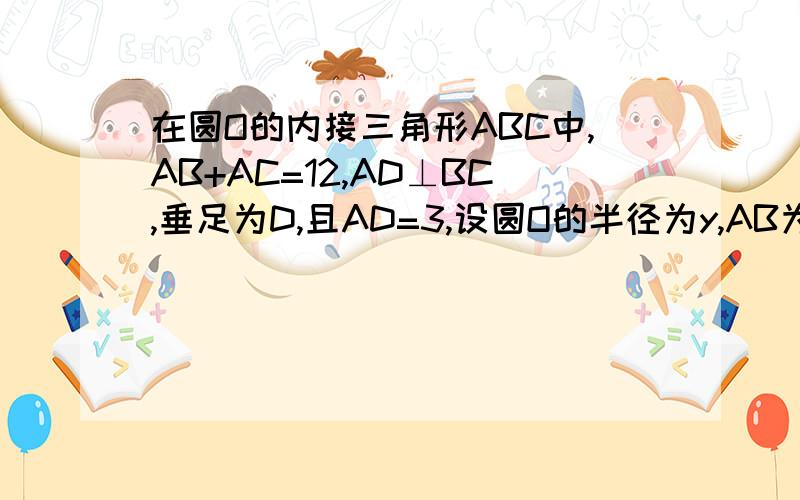 在圆O的内接三角形ABC中,AB+AC=12,AD⊥BC,垂足为D,且AD=3,设圆O的半径为y,AB为x.…在圆O的内接三角形ABC中,AB+AC=12,AD⊥BC,垂足为D,且AD=3,设圆O的半径为y,AB为x.求(1)求y与x得函数关系式.(2)当AB长等于多