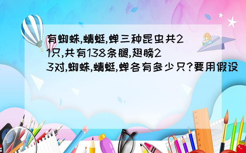 有蜘蛛,蜻蜓,蝉三种昆虫共21只,共有138条腿,翅膀23对,蜘蛛,蜻蜓,蝉各有多少只?要用假设