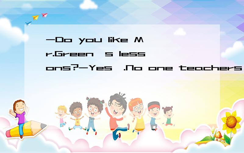 -Do you like Mr.Green's lessons?-Yes,.No one teachers ___.A.well B.better C.best D.good