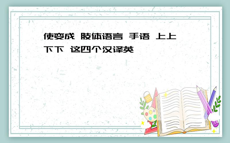 使变成 肢体语言 手语 上上下下 这四个汉译英