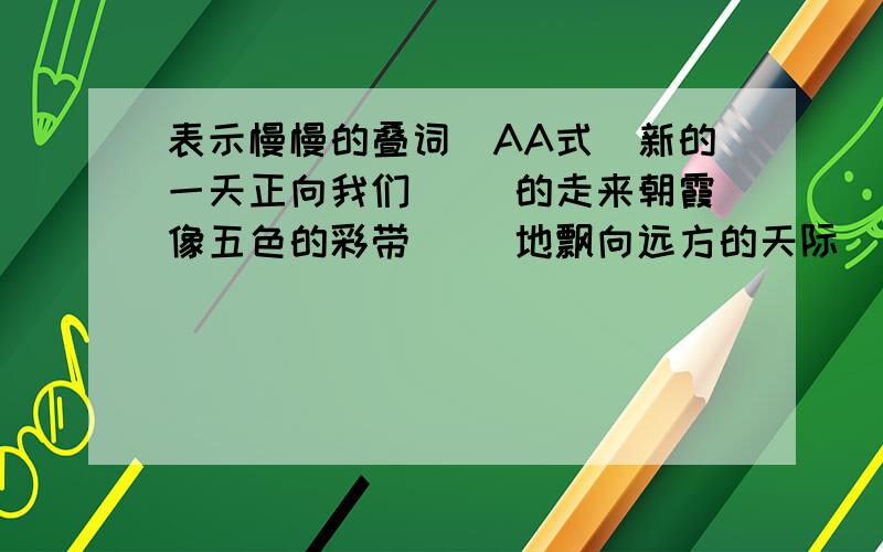 表示慢慢的叠词(AA式)新的一天正向我们（ ）的走来朝霞像五色的彩带（ ）地飘向远方的天际