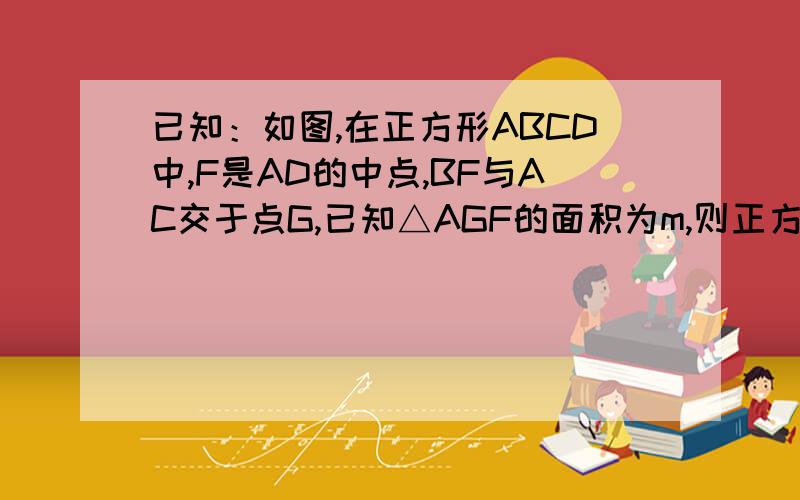 已知：如图,在正方形ABCD中,F是AD的中点,BF与AC交于点G,已知△AGF的面积为m,则正方形ABCD的面积是