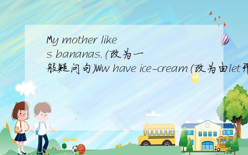 My mother likes bananas.(改为一般疑问句)Ww have ice-cream（改为由let开头的祈使句）They like 【strawberries】（对画符号部分提问）I like this tomato.（改为复数形式）