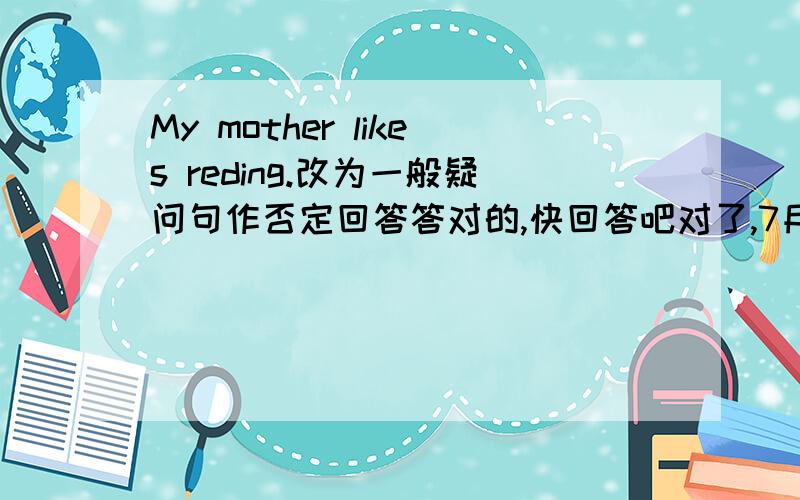 My mother likes reding.改为一般疑问句作否定回答答对的,快回答吧对了,7月13日的,晚上必须有