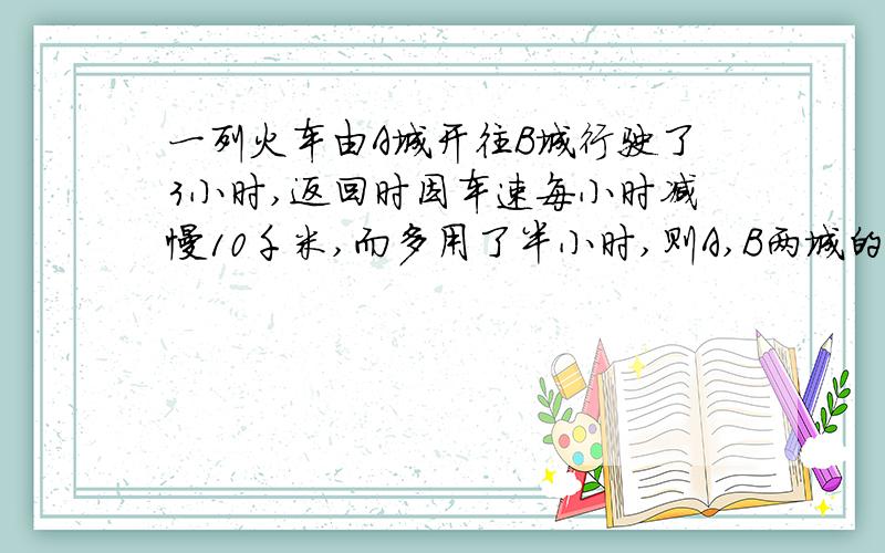 一列火车由A城开往B城行驶了3小时,返回时因车速每小时减慢10千米,而多用了半小时,则A,B两城的距离为