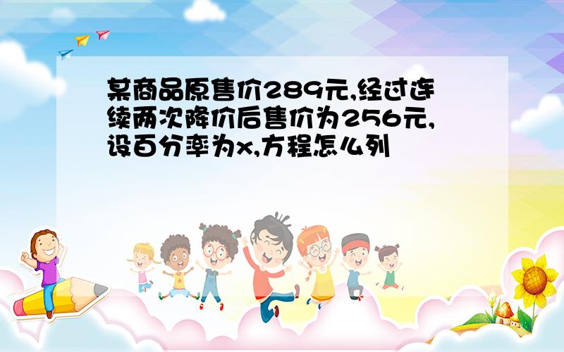 某商品原售价289元,经过连续两次降价后售价为256元,设百分率为x,方程怎么列