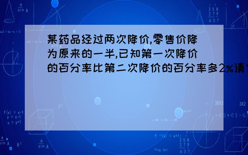 某药品经过两次降价,零售价降为原来的一半,已知第一次降价的百分率比第二次降价的百分率多2%请估计第一次降价的百分率（误差不超过0.01） 谢啦,挺急的.