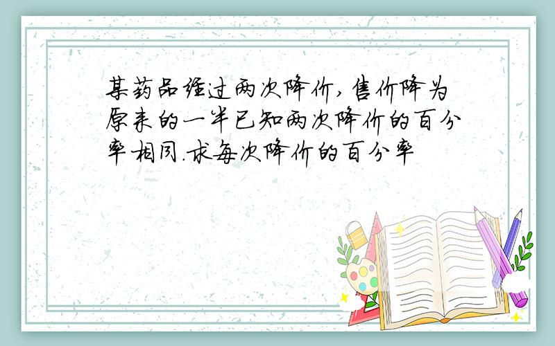 某药品经过两次降价,售价降为原来的一半已知两次降价的百分率相同.求每次降价的百分率