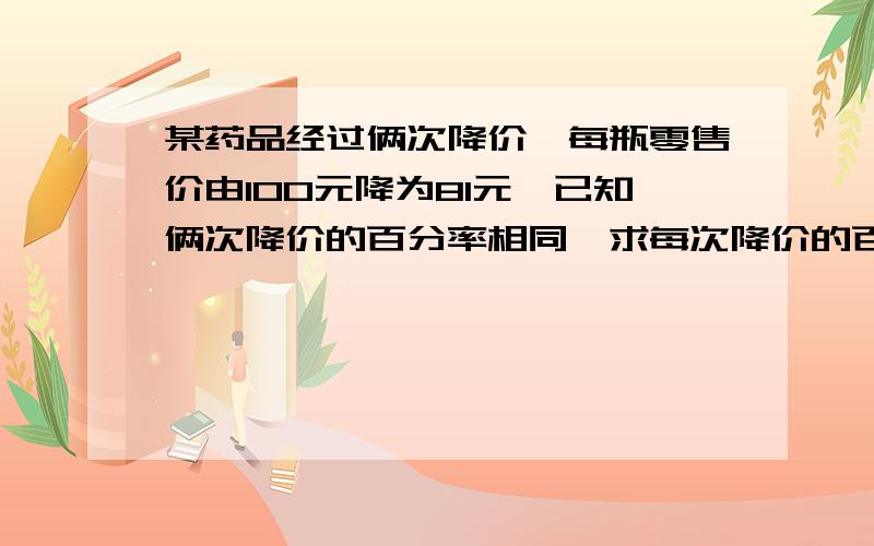 某药品经过俩次降价,每瓶零售价由100元降为81元,已知俩次降价的百分率相同,求每次降价的百分率