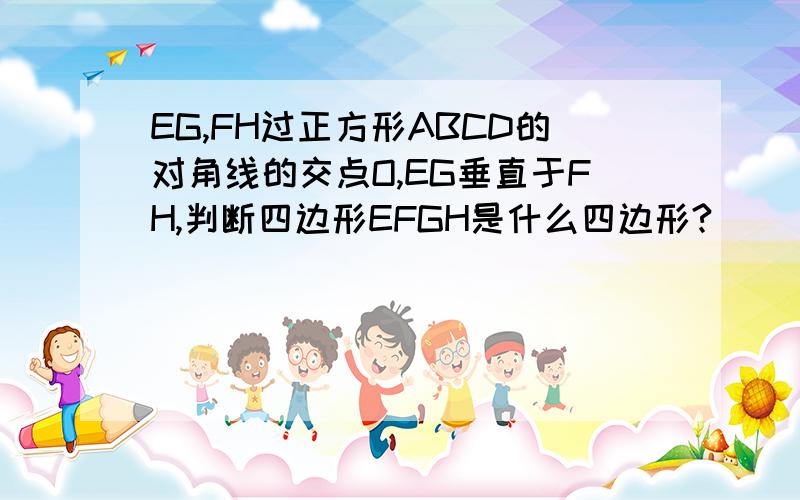 EG,FH过正方形ABCD的对角线的交点O,EG垂直于FH,判断四边形EFGH是什么四边形?