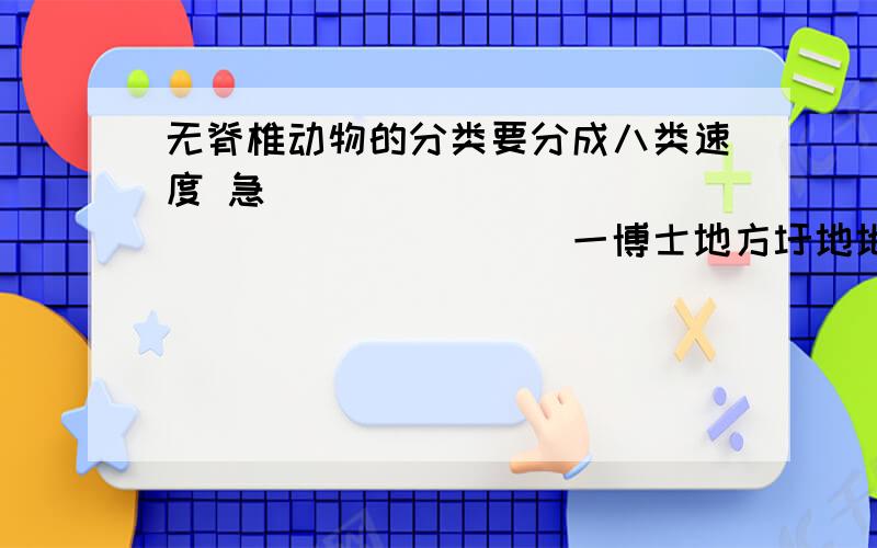 无脊椎动物的分类要分成八类速度 急`````````````````````一博士地方圩地地二期工程