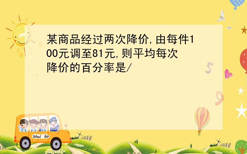 某商品经过两次降价,由每件100元调至81元,则平均每次降价的百分率是/