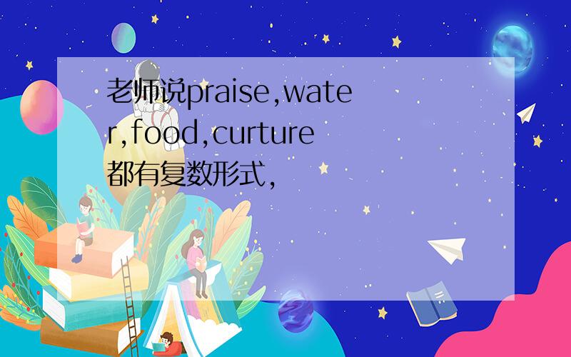 老师说praise,water,food,curture都有复数形式,