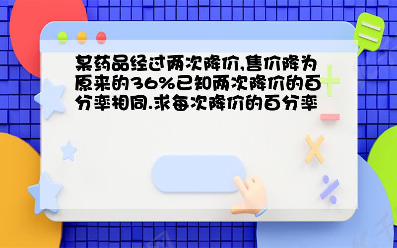 某药品经过两次降价,售价降为原来的36%已知两次降价的百分率相同.求每次降价的百分率