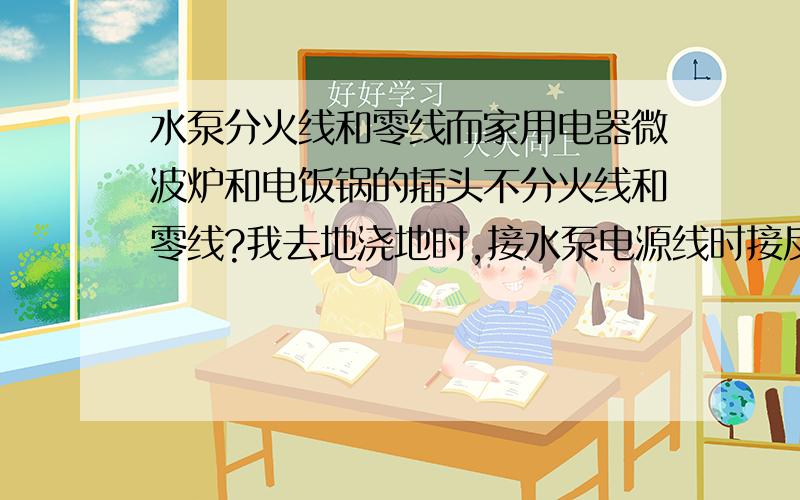 水泵分火线和零线而家用电器微波炉和电饭锅的插头不分火线和零线?我去地浇地时,接水泵电源线时接反会倒转,而微波炉的插头在往插座上插事不分火线和零线那?