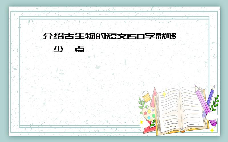 介绍古生物的短文150字就够,少一点