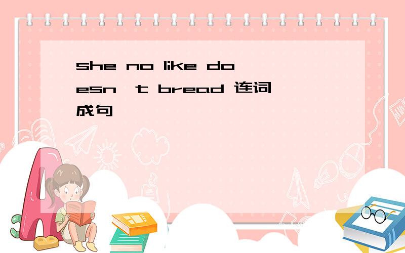 she no like doesn't bread 连词成句