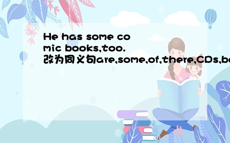 He has some comic books,too.改为同义句are,some,of,there,CDs,bear,on,the,right,the连词成句