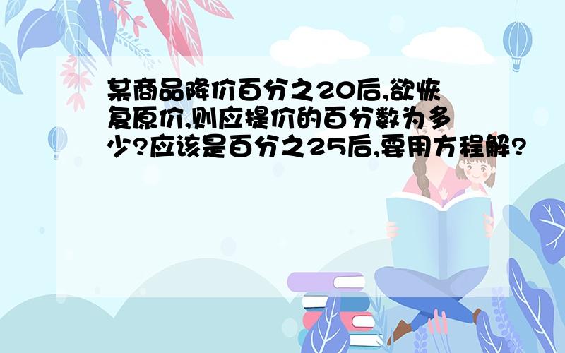 某商品降价百分之20后,欲恢复原价,则应提价的百分数为多少?应该是百分之25后,要用方程解?