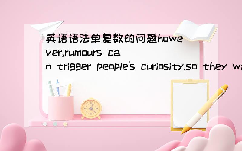 英语语法单复数的问题however,rumours can trigger people's curiosity.so they was never stopped.为什么是was不是were