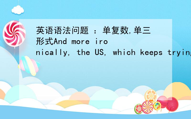 英语语法问题 ：单复数,单三形式And more ironically, the US, which keeps trying to assimilate minorities in a barbaric way, never ceases to point fingers at China, spouting how the government has 