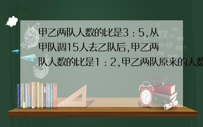 甲乙两队人数的比是3：5,从甲队调15人去乙队后,甲乙两队人数的比是1：2,甲乙两队原来的人数各有多少人?