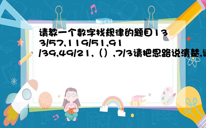 请教一个数字找规律的题目133/57,119/51,91/39,49/21,（）,7/3请把思路说清楚,谢谢